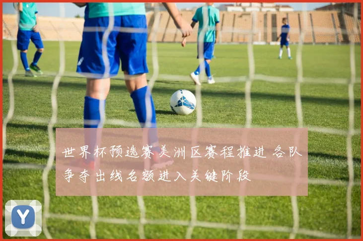 世界杯预选赛美洲区赛程推进 各队争夺出线名额进入关键阶段