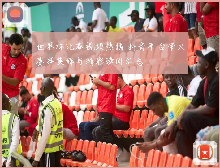 世界杯比赛视频热播 抖音平台带火赛事集锦与精彩瞬间汇总